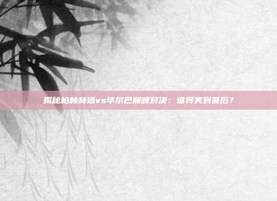 揭秘柏林赫塔vs毕尔巴巅峰对决:谁将笑到最后?