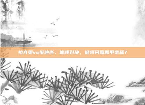 拉齐奥vs维迪斯：巅峰对决，谁将问鼎意甲荣耀？