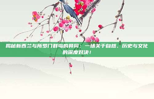 揭秘新西兰与所罗门群岛的异同:一场关于自然、历史与文化的深度对决!