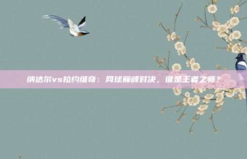 纳达尔vs拉约维奇：网球巅峰对决，谁是王者之师？