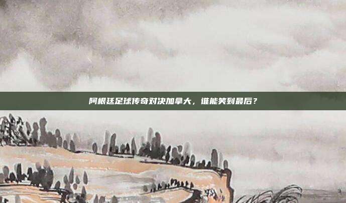阿根廷足球传奇对决加拿大,谁能笑到最后?