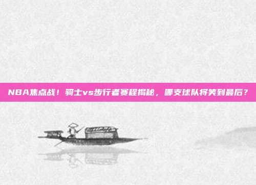NBA焦点战！骑士vs步行者赛程揭秘，哪支球队将笑到最后？