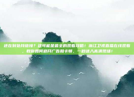 还在到处找链接？这可能是最全的观看攻略！浙江卫视直播在线观看，教你如何避开广告和卡顿，一秒进入高清现场！