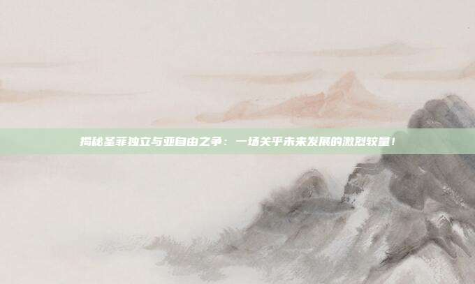 揭秘圣菲独立与亚自由之争：一场关乎未来发展的激烈较量！