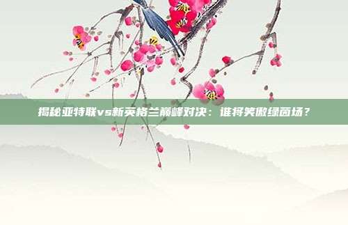 揭秘亚特联vs新英格兰巅峰对决：谁将笑傲绿茵场？