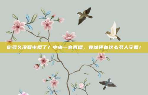 你多久没看电视了？中央一套直播，竟然还有这么多人守着！