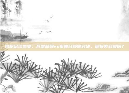 揭秘足球盛宴：瓦雷赫姆vs布鲁日巅峰对决，谁将笑到最后？