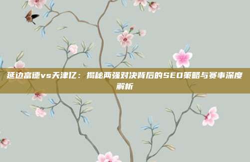 延边富德vs天津亿：揭秘两强对决背后的SEO策略与赛事深度解析