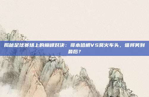 揭秘足球赛场上的巅峰对决：哥本哈根VS莫火车头，谁将笑到最后？