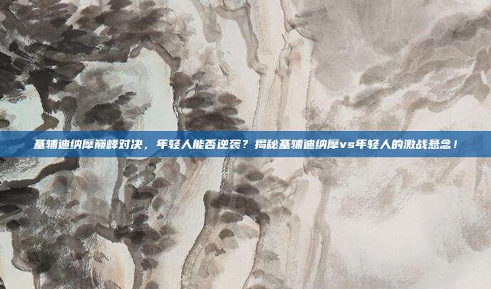 基辅迪纳摩巅峰对决，年轻人能否逆袭？揭秘基辅迪纳摩vs年轻人的激战悬念！