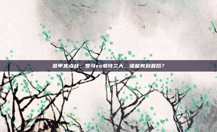 意甲焦点战：罗马vs亚特兰大，谁能笑到最后？