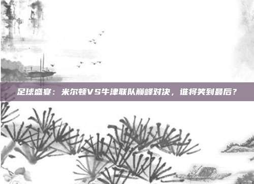 足球盛宴：米尔顿VS牛津联队巅峰对决，谁将笑到最后？