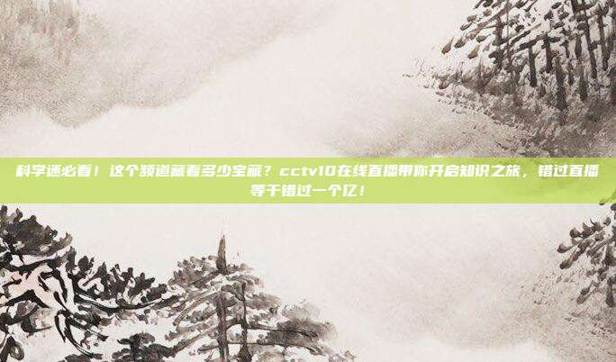 科学迷必看！这个频道藏着多少宝藏？cctv10在线直播带你开启知识之旅，错过直播等于错过一个亿！