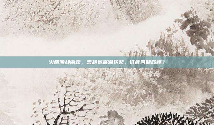 火箭激战雷霆，常规赛高潮迭起，谁能问鼎巅峰？