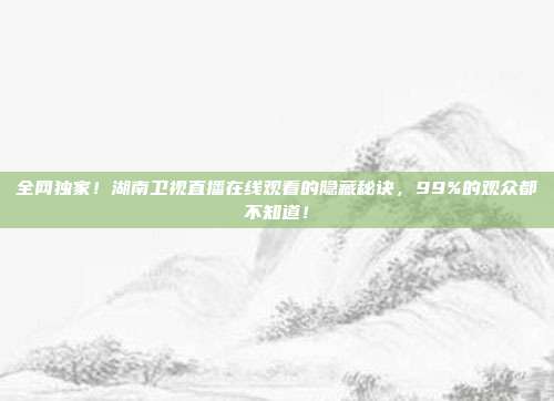 全网独家！湖南卫视直播在线观看的隐藏秘诀，99%的观众都不知道！