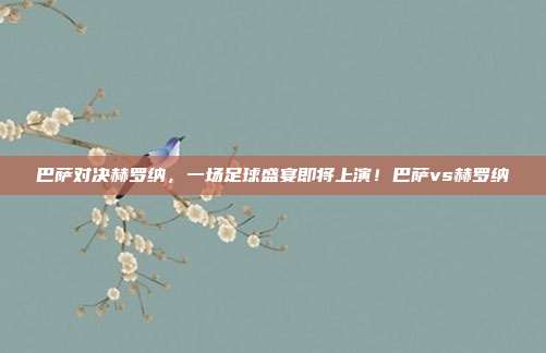 巴萨对决赫罗纳，一场足球盛宴即将上演！巴萨vs赫罗纳