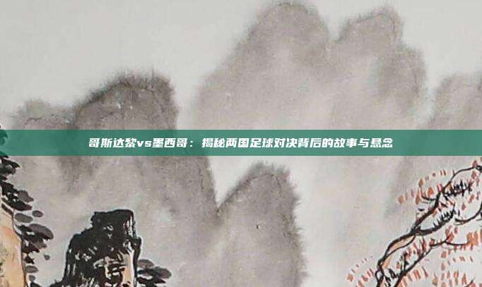 哥斯达黎vs墨西哥:揭秘两国足球对决背后的故事与悬念
