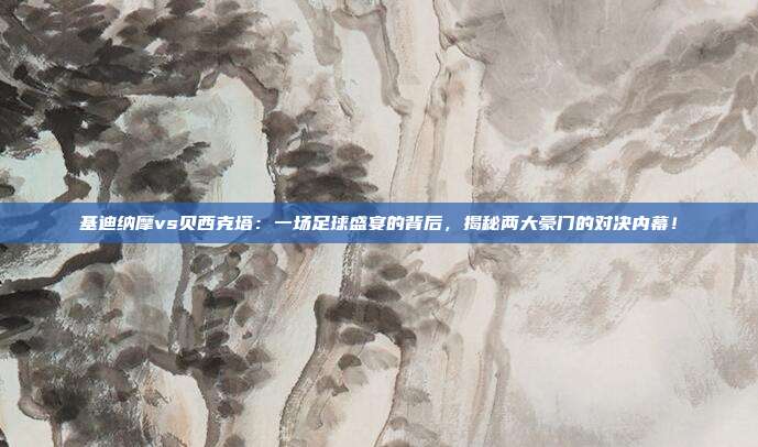 基迪纳摩vs贝西克塔：一场足球盛宴的背后，揭秘两大豪门的对决内幕！