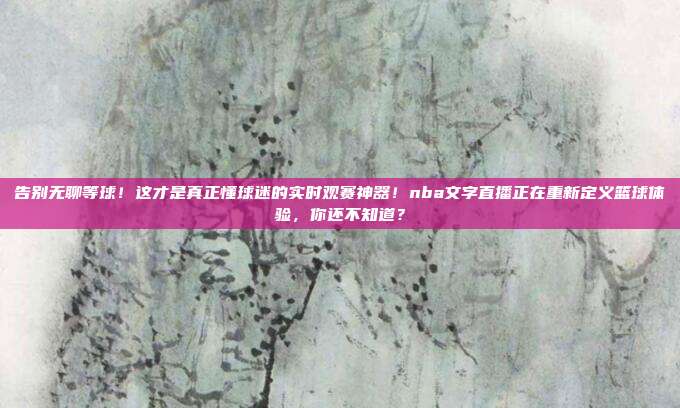 告别无聊等球！这才是真正懂球迷的实时观赛神器！nba文字直播正在重新定义篮球体验，你还不知道？