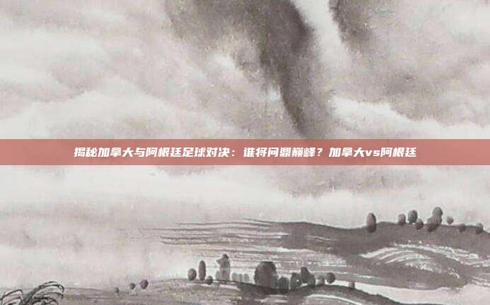 揭秘加拿大与阿根廷足球对决:谁将问鼎巅峰?加拿大vs阿根廷
