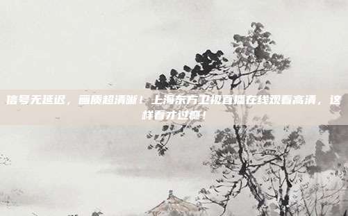 信号无延迟，画质超清晰！上海东方卫视直播在线观看高清，这样看才过瘾！