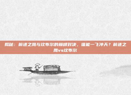 揭秘：前进之鹰与坎布尔的巅峰对决，谁能一飞冲天？前进之鹰vs坎布尔