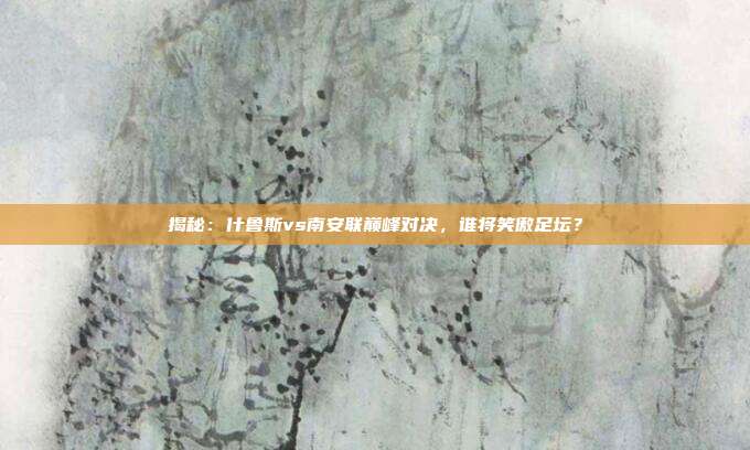 揭秘：什鲁斯vs南安联巅峰对决，谁将笑傲足坛？