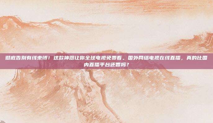 彻底告别有线束缚！这款神器让你全球电视免费看。国外网络电视在线直播，真的比国内直播平台还香吗？