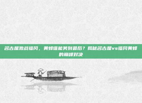 名古屋激战福冈，黄蜂谁能笑到最后？揭秘名古屋vs福冈黄蜂的巅峰对决