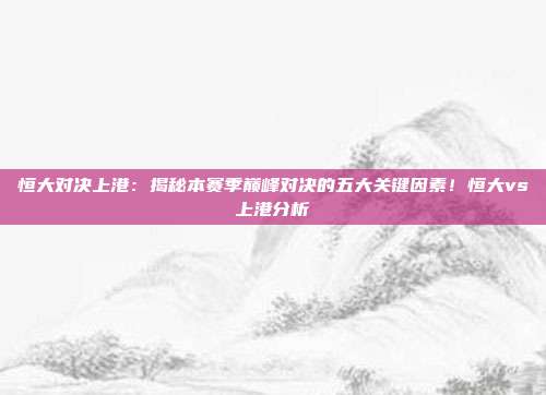 恒大对决上港：揭秘本赛季巅峰对决的五大关键因素！恒大vs上港分析