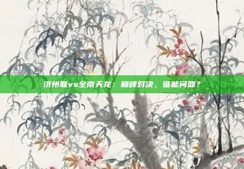 济州联vs全南天龙:巅峰对决,谁能问鼎?