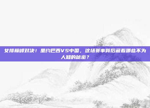 女排巅峰对决！里约巴西VS中国，这场赛事背后藏着哪些不为人知的秘密？