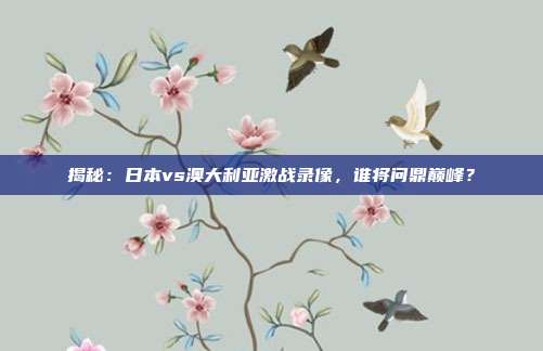 揭秘：日本vs澳大利亚激战录像，谁将问鼎巅峰？