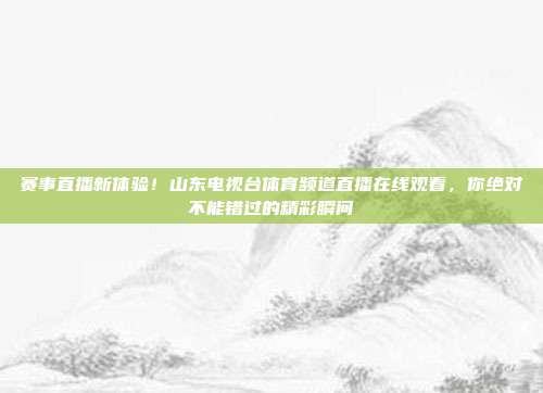 赛事直播新体验！山东电视台体育频道直播在线观看，你绝对不能错过的精彩瞬间