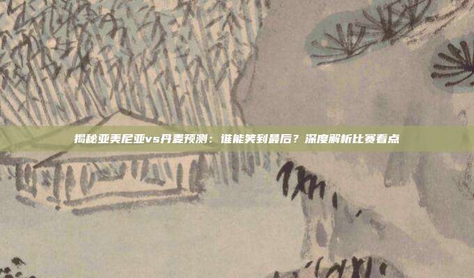 揭秘亚美尼亚vs丹麦预测：谁能笑到最后？深度解析比赛看点