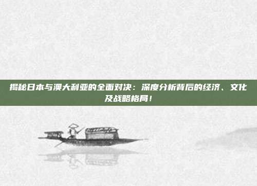 揭秘日本与澳大利亚的全面对决:深度分析背后的经济、文化及战略格局!