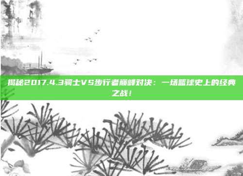 揭秘2017.4.3骑士VS步行者巅峰对决:一场篮球史上的经典之战!