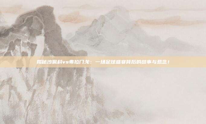 揭秘沙佩科vs弗拉门戈：一场足球盛宴背后的故事与悬念！