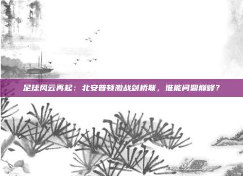 足球风云再起:北安普顿激战剑桥联,谁能问鼎巅峰?
