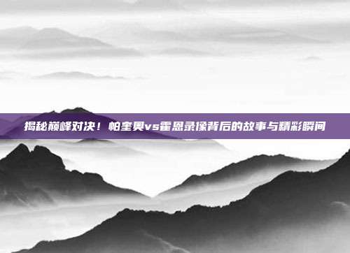 揭秘巅峰对决！帕奎奥vs霍恩录像背后的故事与精彩瞬间