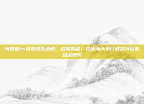 阿森纳vs科隆激战正酣，结果揭晓！揭秘两大豪门对决背后的战术博弈