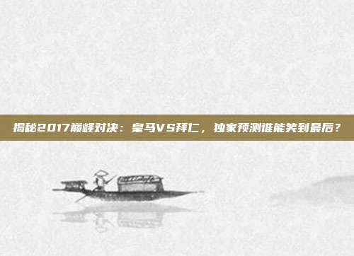 揭秘2017巅峰对决：皇马VS拜仁，独家预测谁能笑到最后？