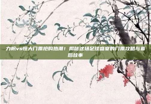 力帆vs恒大门票抢购热潮！揭秘这场足球盛宴的门票攻略与幕后故事