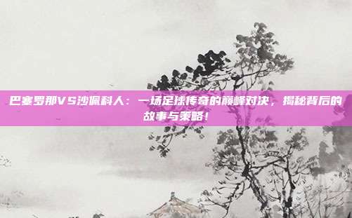 巴塞罗那VS沙佩科人：一场足球传奇的巅峰对决，揭秘背后的故事与策略！