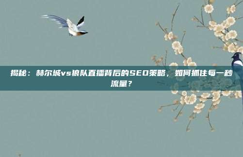 揭秘：赫尔城vs狼队直播背后的SEO策略，如何抓住每一秒流量？