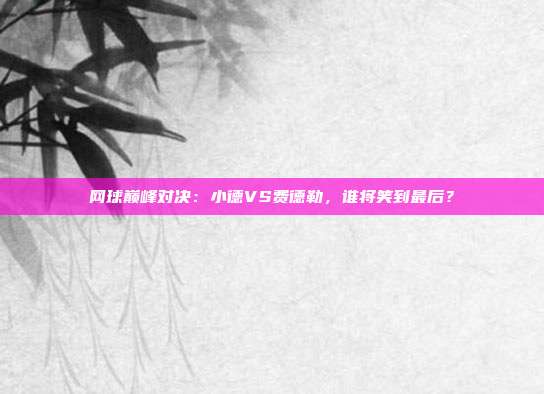 网球巅峰对决：小德VS费德勒，谁将笑到最后？