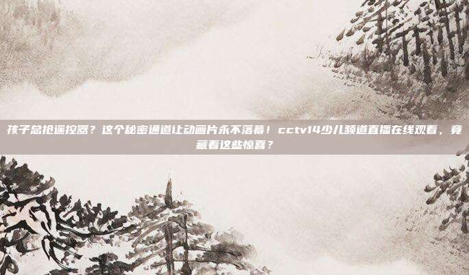 孩子总抢遥控器？这个秘密通道让动画片永不落幕！cctv14少儿频道直播在线观看，竟藏着这些惊喜？