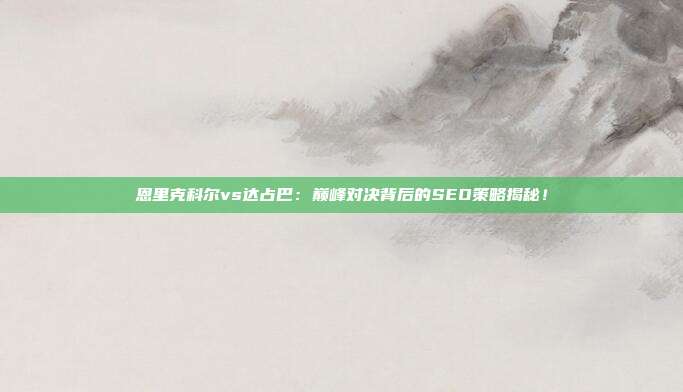 恩里克科尔vs达占巴：巅峰对决背后的SEO策略揭秘！