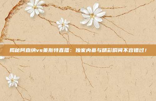 揭秘阿森纳vs莱斯特直播：独家内幕与精彩瞬间不容错过！