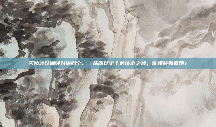 莎拉波娃巅峰对决科宁：一场网球史上的传奇之战，谁将笑到最后？